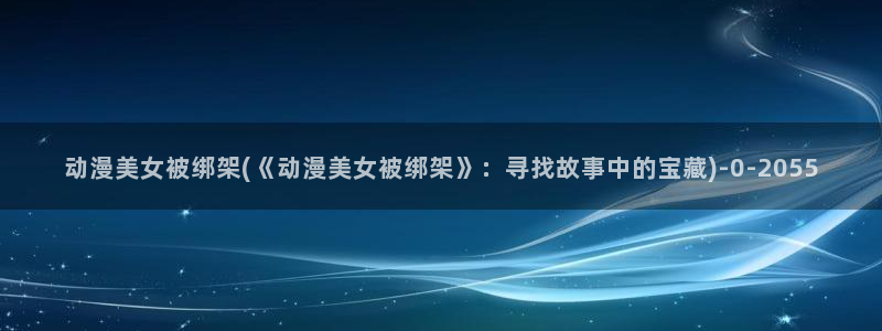 动漫美图:动漫美女被绑架(《动漫美女被绑架》:寻找故事中的宝藏)